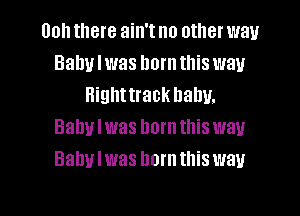 00h there ain't no other way
Baby I was born this way
Righttrack Dally.

Balmlwas horntllis way
Bahulwas hornthis way