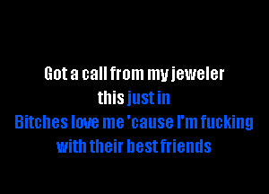 Got a call from muieweler

thisiustin
Bitches love me 'cause I'm fucking
with their hestfriends