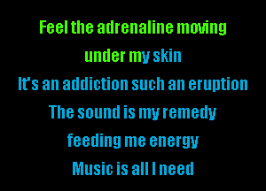 Feelthe adrenaline moving
under my Skill
It's an addiction SUB an eruption
Th8 SOlllld is my remedy
feeding me energy
MUSiD is all I need
