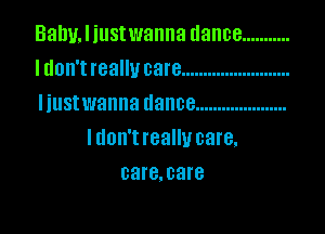 Baby. I iustwanna dance ...........
I don't really care .........................
Iiustwanna dance .....................

ldon't really care.
08f8.03l'8