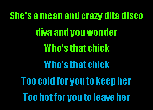 SHE'S a mean and crazy dita disco
diva and U01! WOIIIIGI'
Who's that chick
Who's that chick
T00 cold f0l' U01! t0 K88!) her
T00 hot f0l' U01! to leave her
