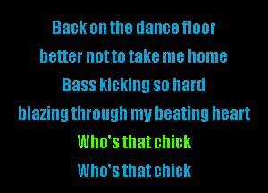 Back on the dance fIOOI'
better not to take me home
Bass kicking 80 hard
blazing through my beating heart
Who's that chick
Who's that chick