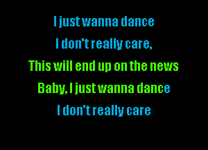 liustwanna dance
ldon't really care.
This will end up on the news

Balm. I iustwanna dance
I don't really care