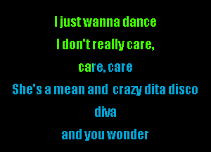 I iustwanna dance
I don't really care.
oare.oare

She's a mean and crazy dita disco
diva
antlvouwonder