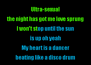 UItra-seHual
the night has got me love sprung
IWBII'I SIOD until the sun
is III) Oh yeah
MU heart is a dancer
heating like a disco drum