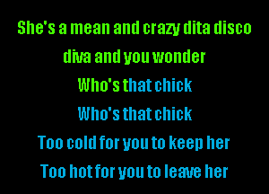 SHE'S a mean and crazy dita disco
diva and U01! WOIIIIGI'
Who's that chick
Who's that chick
T00 cold f0l' U01! t0 K88!) her
T00 hot f0l' U01! to leave her