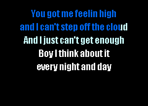 You gotmefeelin high
and I can't sten offthe cloud
And liust can't get enough

Boulthink about it
evewnightand day