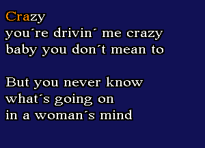 Crazy
you're drivin' me crazy
baby you don t mean to

But you never know
What's going on
in a woman's mind