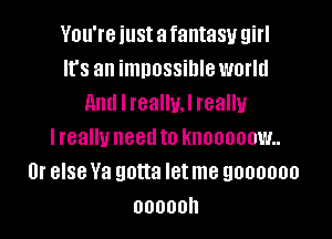 VDU'IB illSt a fantasy girl
It's an imDOSSiDIBWDFId
And I realm! really

lreallu need to kn00000w..
Or else Ya gotta let me 9000000
00000h