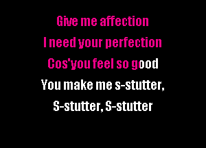 Give me affection
lneed your perfection
Gos'uoufeel so good

You make me s-stutter.
S-stutter, S-stutter