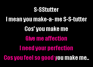 S-SStutter
I mean you make-a- me S-S-tutter
008' you make me
Give me affection
IIIGGII U01 perfection
008 you feel 80 9011!! you make me..