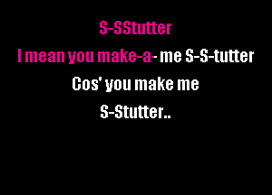 S-SStutter
I mean you make-a- me S-S-tutter
Gos'vou make me

S-Stutter..