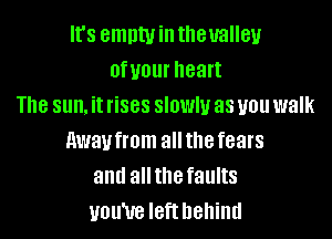 It's emntvin theualleu
OfUOUI' heart
The sun. it rises SIOWIU as U01! walk
Awaufmm allthe fears
and allthe faults
you've left behind