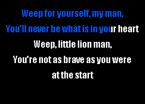 W88!) f0l' yourself, my man.
YOU' never be what is ill your heart
Weeinttle lion man.

VOU'IG not as brave as you were
atthe start