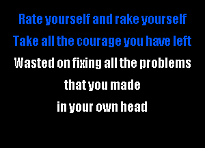 Hate yourself and rake yourself
Take all the courage you have IBft
Wasted on fixing all the problems

thatuou made
ill your OWN head