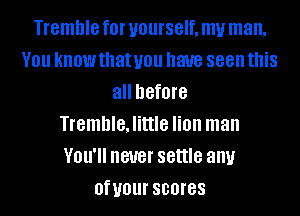 Tremble f0l' yourself, my man.
V01! know that you have seen this
all before
TrembleJittle lion man
YOU. never settle any
OfUOUI' scores