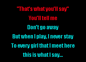 'That's what UOU' SEW
You'll tell me
00W! 90 away

Butwhen l maul never stay
To evewgirlthatl meethere
this is whatl say...
