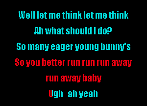 Well let me think let me think
11h what should I do?

50 many eager young hunmrs
50 you better run run run away
run away balm
Ugh ah yeah