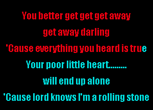 V01! better get get get away
get away darling
'Gause everything you heard is true
V01 I100! little heart. ........
Will and III) alone
'Gause lord knows I'm a rolling stone