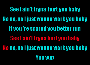 388 I ain'ttnma IIUI'IUOU baby

0 no, no IillSt wanna WOI'k you baby
If you 're scared you better run
388 I ain't truna hurt you baby

0 no, no IillSt wanna WOI'k you baby

Vllll Hull
