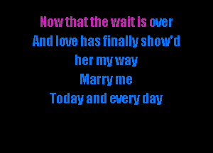 Howthattlle waitis over
and love has finally show'd
her muwau

Marrume
Todavand every day