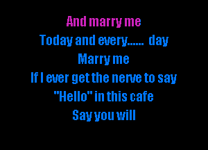 Aml marry me
Today and every ...... day
Marwme

Ifl ever getthe name to say
Hello in this cafe
Sawou will