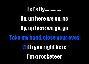 let'sflu ..............
Un,un here we 90.90
Un.un herewe 90.90

Take muhand.closeuour eyes
With you righthere
I'm a rocketeer