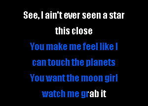 SeeJ ain'teuer seen a star
this close
You make mefeel Iikel

can touch the nlanets
You wantthe moon girl
watch me grab it