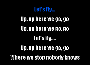 let's flu...
Un,un here we 90.90
Un. up here we go. go

lers flu...
Un,un herewe 90,90
Where we ston nobody knows