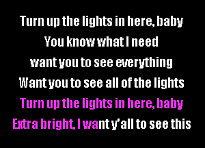 Turn III) the lights in here, Dally
YOU knowwhatl 88d
want you to see everything
Want you to 888 all Of the lights
Turn III) the lights in here, Dally
Extra bright, I wanurall to 888 this