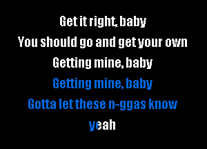 Getitrigllt. baby
You should go and getuour own
Getting mine.hahu

Getting mineJJahu
Gotta letthese n-ggas know
yeah