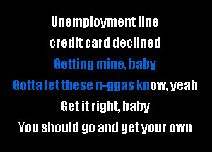 Unemploymentline
creditcard declined
Getting mine,hahu
Gotta Ietthese n-ggas knowmeah
Getitright. baby
You should go and getuour own