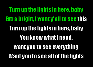 Turn III) the lights in here, Dally
Extra bright, I wanurall to 888 this
Turn III) the lights in here, Dally
YOU knowwhatl need,
want you to see everything
Want you to 888 all Of the lights