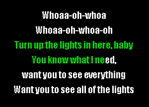 Whoaa-oh-whoa
Whoaa-oh-whoa-oh
Turn III) the lights ill here, baby
YOU knowwhatl need,
want you to see everything
Want you to 888 all Of the lights