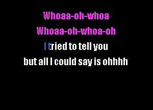 Whoaa-oh-whoa
Whoaa-oh-whoa-oh
Itriedto telluou

but all I could say is ohhhh