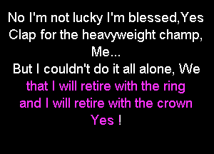No I'm not lucky I'm blessed,Yes
Clap for the heavyweight champ,
Me...

But I couldn't do it all alone, We
that I will retire with the ring
and I will retire with the crown

Yes !