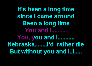 ItIs been a long time
since I came around
Been a long time
You and I ..........

You, you and I ...........
Nebraska ........ I'd rather die
But without you and LI .....