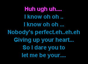 Huh ugh uh....
I know oh oh ..
I know oh oh

Nobody's perfect.eh..eh.eh
Giving up your heart...
So I dare you to
let me be your....