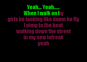 Yeah... Yeah .....
When Iwalk on by
girls be looking like damn he flu
Inimnto the heat

walking down the street
in my new lefreak
Ueah