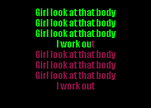 Girl look at that body

Girl look atthathodu

Girl look atthathodu
lwork out

Girl look atthatlwuu

Girl look atthatlmtlu

Girl look at that body
Iwork out