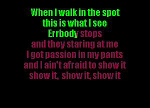 When lwalk intlle snot
this is whatl see
Errhodu stons
andtheu staring atme
lgotnassion in munants
and I ain't afraid to show it
showit. show it. show it

Q