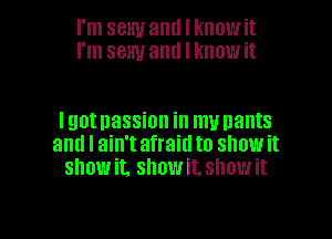 I'm sexy and I know it
I'm sexy and I know it

lgotnassion in munants
and I ain't afraid to show it
showit. show it. show it

Q