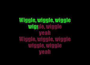 Wiggle.wiggle.wiggle
wmmawmme

yeah
Wiggle,wiggle.wigule
wmmawmme
Ueah