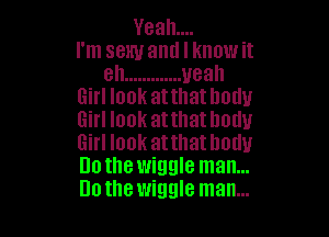 Yeah...
I'm sexy and I know it
eh ............. yeah
Girl lookatthathodu

Girl look atthatlwuu
Girl look atthatlmtlu
Dothe wiggle man...
Dothewiggle man...