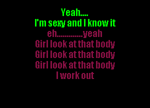 Yeah...

I'm sexy and I know it
eh ............. yeah
Girl look atthat body
Girl look atthatlwuu

Girl look atthatlmtlu
Iwork out