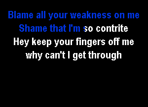 Blame all your weakness on me
Shame that I'm so contrite
Hey keep your fingers off me
why can't I get through