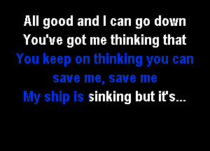 All good and I can go down
You've got me thinking that
You keep on thinking you can
save me, save me
My ship is sinking but it's...