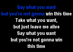 Say what you want
but you're not gonna win this time
Take what you want,
butjust leave me alive
Say what you want
but you're not gonna win
this time