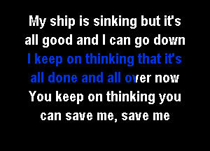 My ship is sinking but it's
all good and I can go down
I keep on thinking that it's
all done and all over now
You keep on thinking you
can save me, save me