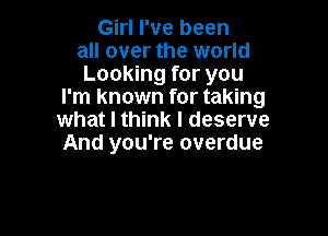 Girl I've been
all over the world
Looking for you
I'm known for taking

what I think I deserve
And you're overdue